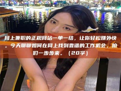 敦煌网上兼职的正规网站一单一结，让你轻松赚外快。今天聊聊如何在网上找到靠谱的工作机会，咱们一步步来。（20字）