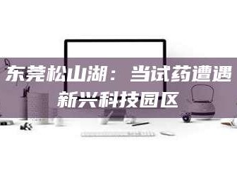 敦煌东莞松山湖：当试药遭遇新兴科技园区