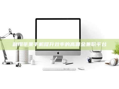 敦煌利用苹果手机提升效率的高佣金兼职平台