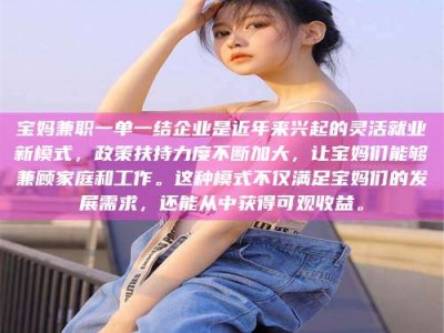 敦煌宝妈兼职一单一结企业是近年来兴起的灵活就业新模式，政策扶持力度不断加大，让宝妈们能够兼顾家庭和工作。这种模式不仅满足宝妈们的发展需求，还能从中获得可观收益。