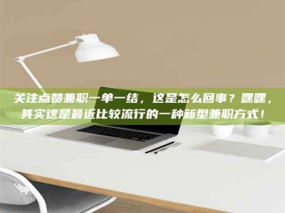 敦煌关注点赞兼职一单一结，这是怎么回事？嘿嘿，其实这是最近比较流行的一种新型兼职方式！