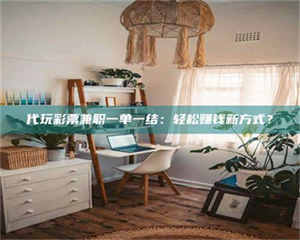 敦煌代玩***兼职一单一结：轻松赚钱新方式？ 第1张