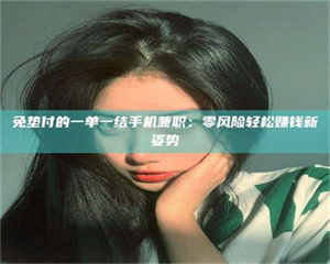 敦煌免垫付的一单一结手机兼职：零风险轻松赚钱新姿势 第1张