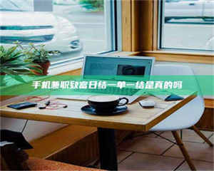 敦煌手机兼职致富日结一单一结是真的吗 第1张