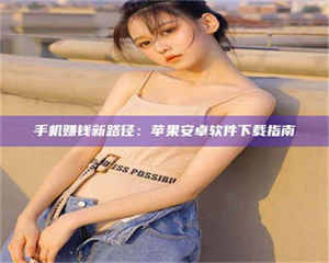 敦煌手机赚钱新路径：苹果安卓软件下载指南 第1张