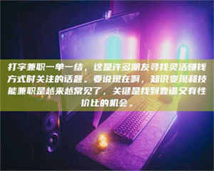 敦煌打字兼职一单一结，这是许多朋友寻找灵活赚钱方式时关注的话题。要说现在啊，知识变现和技能兼职是越来越常见了，关键是找到靠谱又有性价比的机会。 第1张