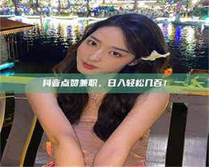 敦煌抖音点赞兼职，日入轻松几百！ 第1张