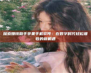 敦煌探索赚钱助手苹果手机软件：在数字时代轻松增收的新机遇 第1张