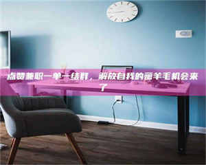 敦煌点赞兼职一单一结群，解放自我的薅羊毛机会来了 第1张