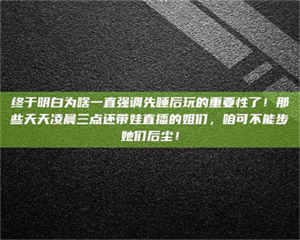 敦煌终于明白为啥一直强调先睡后玩的重要性了！那些天天凌晨三点还带娃直播的姐们，咱可不能步她们后尘！ 第1张