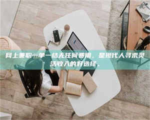 敦煌网上兼职一单一结无任何费用，是现代人寻求灵活收入的好选择。 第1张