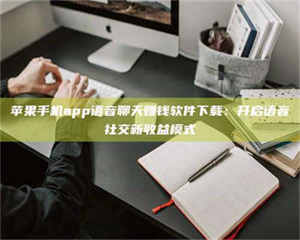 敦煌苹果手机app语音聊天赚钱软件下载：开启语音社交新收益模式 第1张