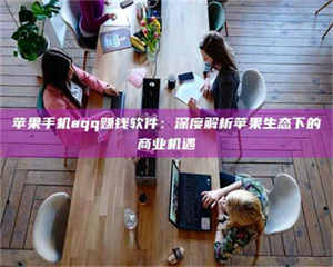 敦煌苹果手机aqq赚钱软件：深度解析苹果生态下的商业机遇 第1张