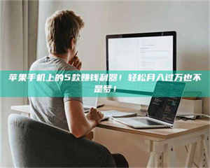 敦煌苹果手机上的5款赚钱利器！轻松月入过万也不是梦！ 第1张