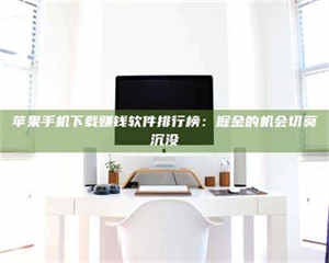 敦煌苹果手机下载赚钱软件排行榜：掘金的机会切莫沉没 第1张