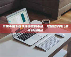 敦煌苹果手机下载软件赚钱的平台：挖掘数字时代的新副业机会 第1张