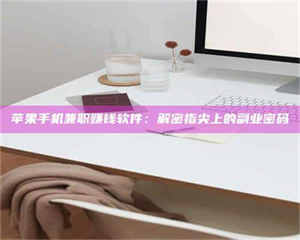 敦煌苹果手机兼职赚钱软件：解密指尖上的副业密码 第1张