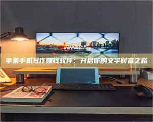 敦煌苹果手机写作赚钱软件：开启你的文字财富之路 第1张