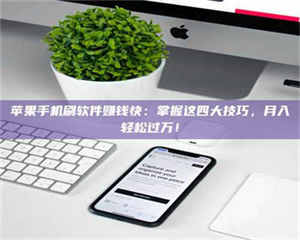 敦煌苹果手机刷软件赚钱快：掌握这四大技巧，月入轻松过万！ 第1张