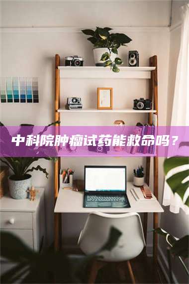 敦煌中科院肿瘤试药能救命吗？ 第1张