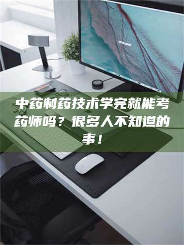 敦煌中药制药技术学完就能考药师吗？很多人不知道的事！