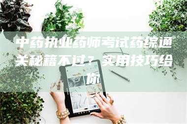 敦煌中药执业药师考试药综通关秘籍不过？实用技巧给你