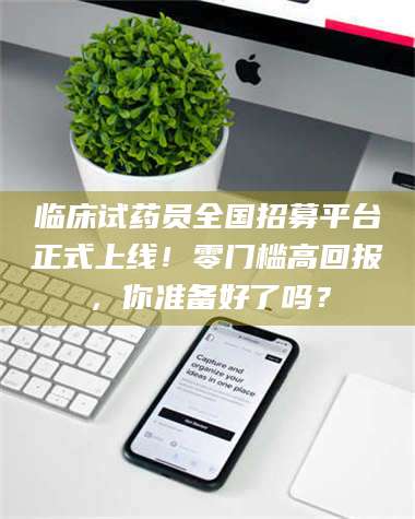 敦煌临床试药员全国招募平台正式上线！零门槛高回报，你准备好了吗？