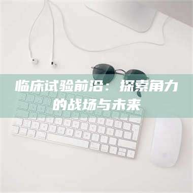 敦煌临床试验前沿：探索角力的战场与未来