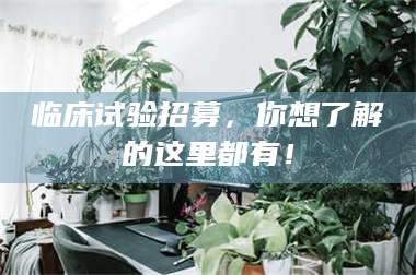 敦煌临床试验招募，你想了解的这里都有！