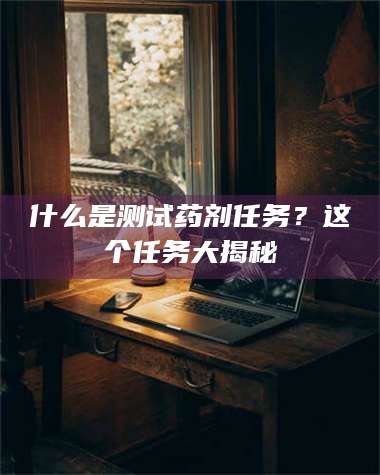 敦煌什么是测试药剂任务？这个任务大揭秘
