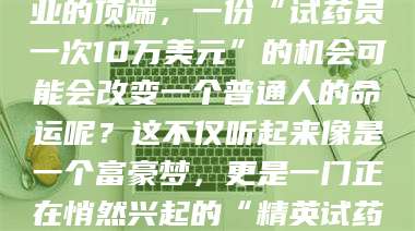 敦煌你有没有想过，在某个行业的顶端，一份“试药员一次10万美元”的机会可能会改变一个普通人的命运呢？这不仅听起来像是一个富豪梦，更是一门正在悄然兴起的“精英试药员”秘籍！