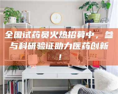 敦煌全国试药员火热招募中，参与科研验证助力医药创新！