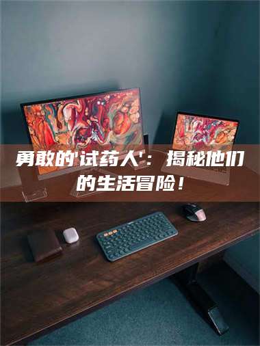 敦煌勇敢的'试药人'：揭秘他们的生活冒险！